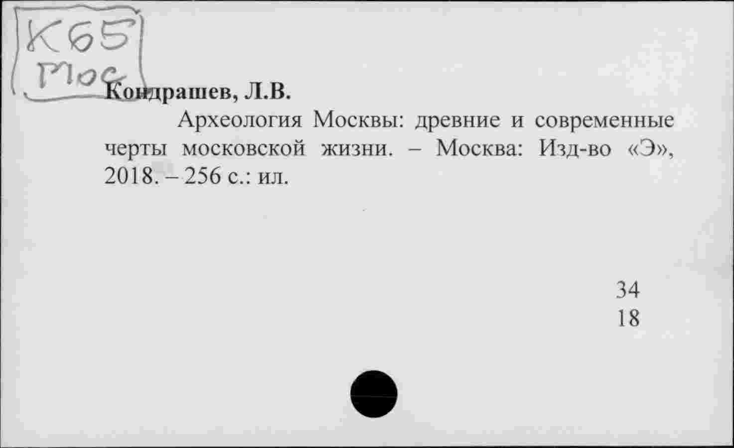 ﻿рашев, Л.В.
Археология Москвы: древние и современные
черты московской жизни. - Москва: Изд-во «Э», 2018. - 256 с.: ил.
34
18